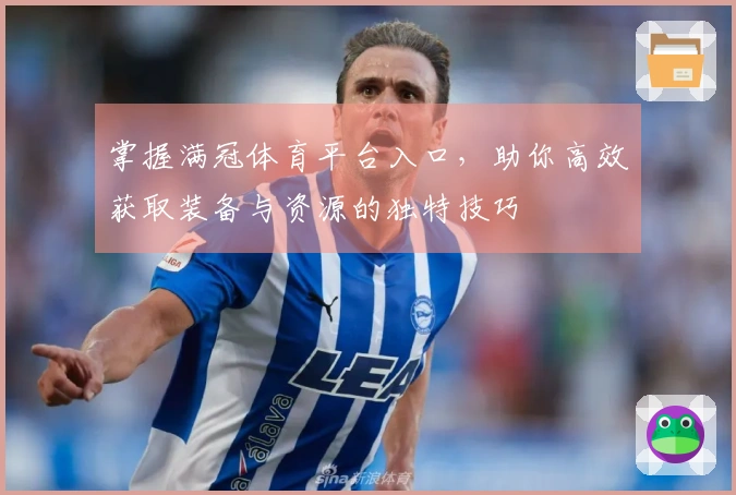 掌握满冠体育平台入口，助你高效获取装备与资源的独特技巧