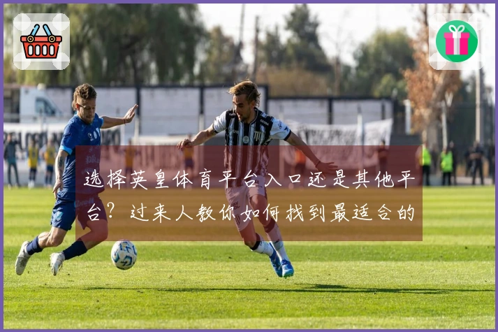 选择英皇体育平台入口还是其他平台？过来人教你如何找到最适合的游戏体验