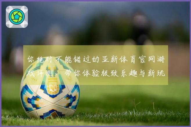 你绝对不能错过的亚新体育官网游戏评测，带你体验极致乐趣与新玩法！