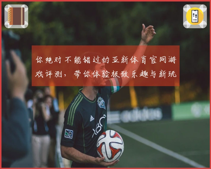 你绝对不能错过的亚新体育官网游戏评测，带你体验极致乐趣与新玩法！