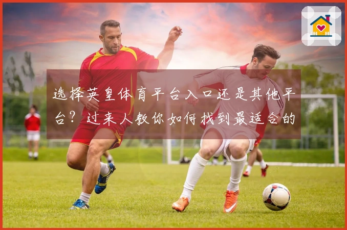 选择英皇体育平台入口还是其他平台？过来人教你如何找到最适合的游戏体验