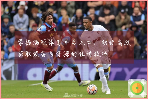 掌握满冠体育平台入口，助你高效获取装备与资源的独特技巧