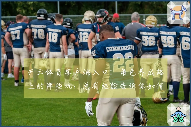 开云体育客户端入口：角色养成路上的那些坑，总有经验告诉你如何避免