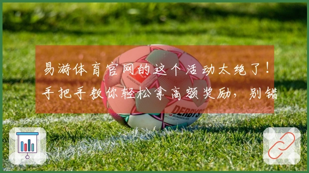 易游体育官网的这个活动太绝了！手把手教你轻松拿高额奖励，别错过了！