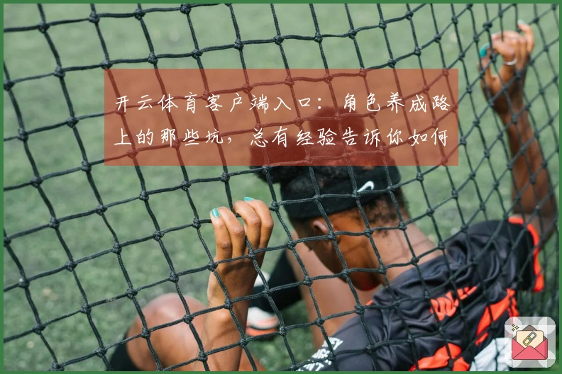 开云体育客户端入口：角色养成路上的那些坑，总有经验告诉你如何避免