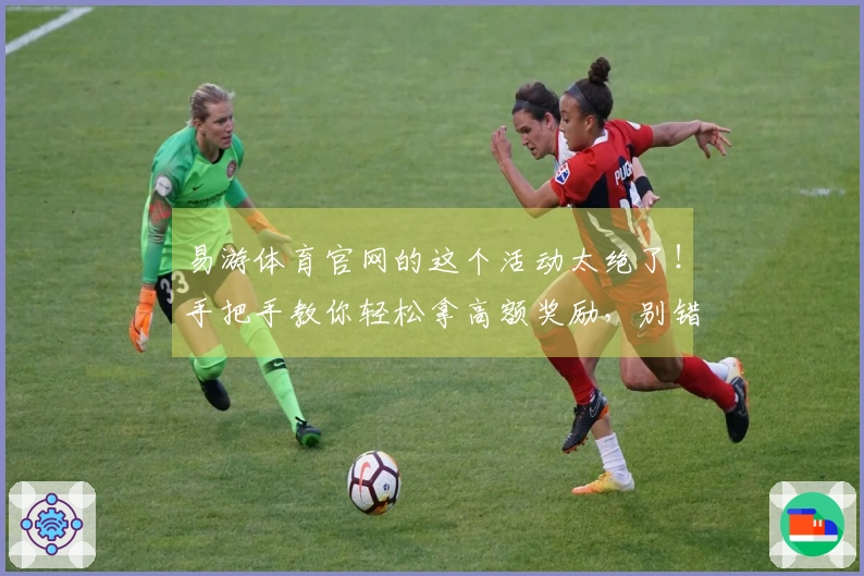 易游体育官网的这个活动太绝了！手把手教你轻松拿高额奖励，别错过了！